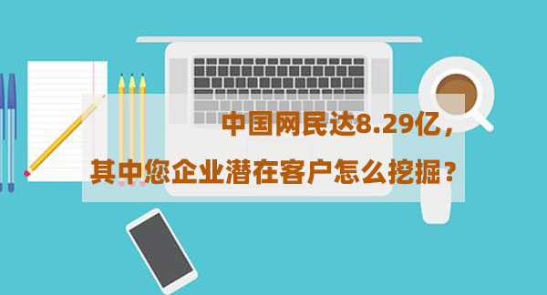中國網民達8.29億，其中您企業潛在客戶怎么挖掘？